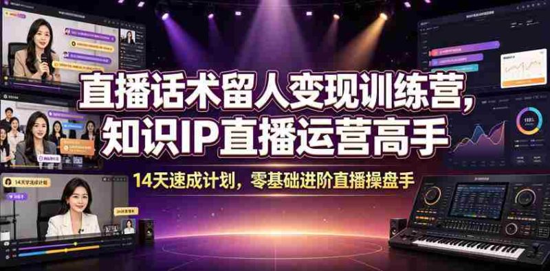 直播话术留人变现训练营,知识IP直播运营高手,14天速成计划,零基础进阶直播操盘手-有道网创