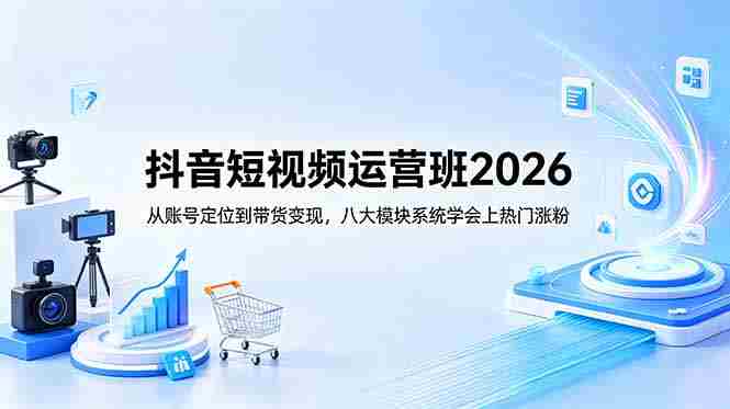 （18686期）抖音短视频运营班2026：从账号定位到带货变现，八大模块系统学会上热门涨粉-有道网创