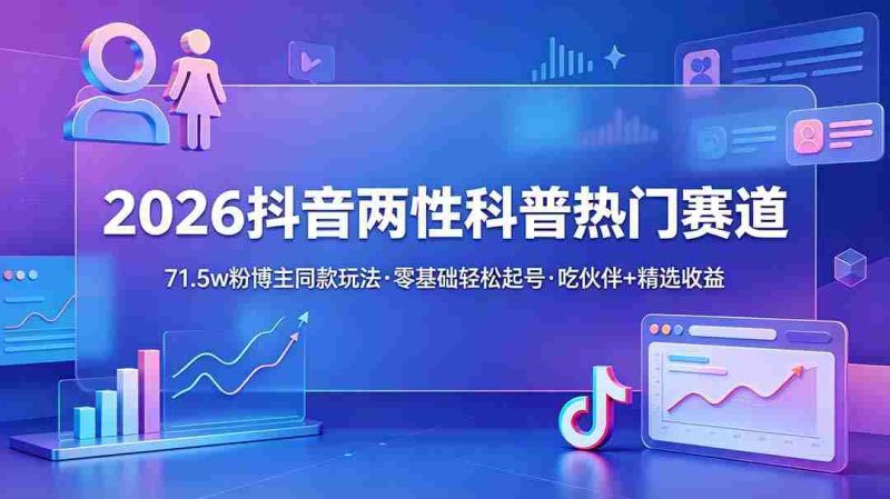 (18981期)2026抖音两性科普热门赛道,71.5w粉博主同款玩法,零基础轻松起号,吃伙伴+精选收益-有道网创