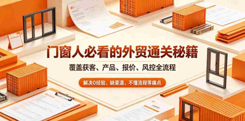门窗人必看的外贸通关秘籍，块覆盖获客、产品、报价、风控全流程，解决0经验、缺渠道、不懂流程等痛点-有道网创