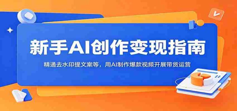 新手AI创作变现指南:精通去水印提文案等,用AI制作爆款视频开展带货运营-有道网创