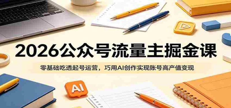 2026公众号流量主掘金课:零基础吃透起号运营,巧用AI创作实现账号高产值变现-有道网创