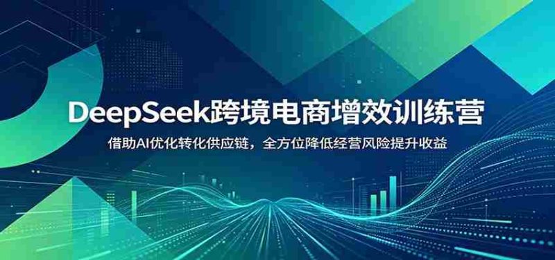 DeepSeek跨境电商增效训练营:借助AI优化转化供应链,全方位降低经营风险提升收益-有道网创