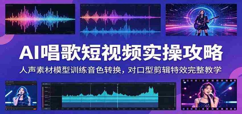 AI唱歌短视频实操攻略：人声素材模型训练音色转换，对口型剪辑特效完整教学-有道网创