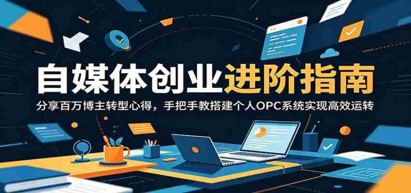 自媒体创业进阶指南:分享百万博主转型心得,手把手教搭建个人OPC系统实现高效运转-有道网创