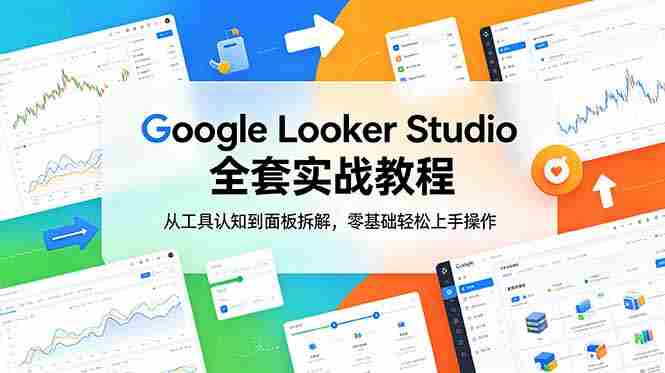 (18833期)Google Looker Studio 全套实战教程,从工具认知到面板拆解,零基础轻松上手操作-有道网创
