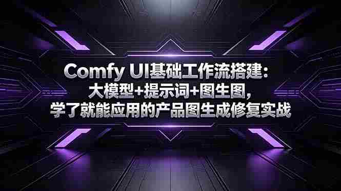 （18722期）Comfy UI基础工作流搭建：大模型+提示词+图生图，学了就能应用的产品图生成修复实战-有道网创