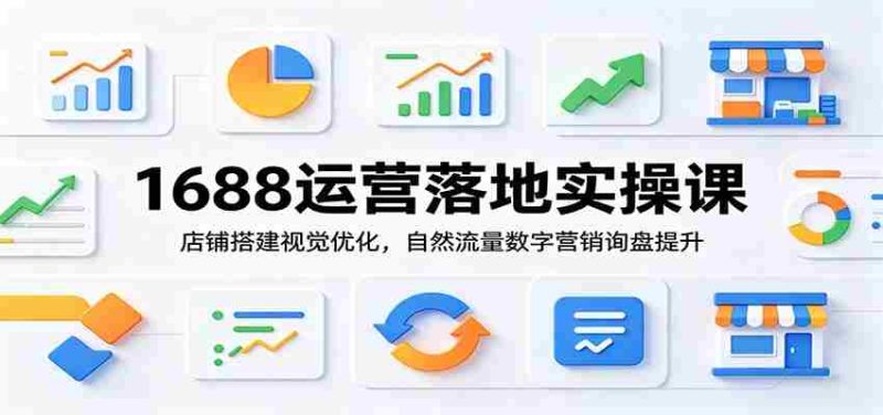 1688运营落地实操课:店铺搭建视觉优化,自然流量数字营销询盘提升-有道网创