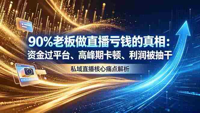 (18853期)做直播亏钱的真相资金过平台、高峰期卡顿利润被抽干 私域直播核心痛点解析-有道网创