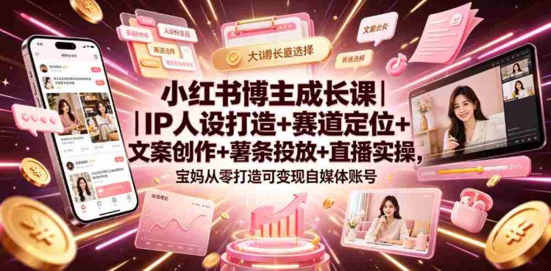 小红书博主成长课|IP人设打造+赛道定位+文案创作+薯条投放+直播实操,宝妈从零打造可变现自媒体账号-有道网创