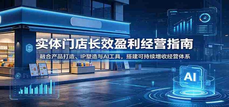 实体门店长效盈利经营指南:融合产品打造、IP塑造与AI工具,搭建可持续增收经营体系-有道网创