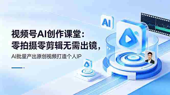 (19049期)视频号AI创作课堂:零拍摄零剪辑无需出镜,AI批量产出原创视频打造个人IP-有道网创