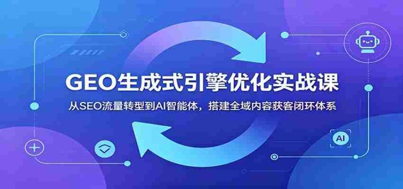 GEO生成式引擎优化实战课:从SEO流量转型到AI智能体,搭建全域内容获客闭环体系-有道网创