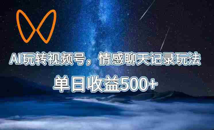 AI玩转视频号，情感聊天记录玩法，单日收益500+【揭秘】-有道网创