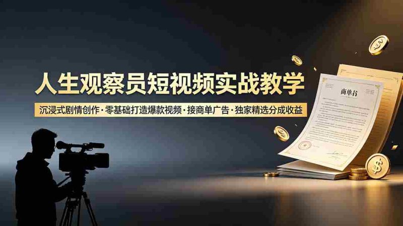 (19113期)人生观察员短视频实战教学,沉浸式剧情创作,零基础打造爆款视频,接商单广告,独家精选分成收益-有道网创