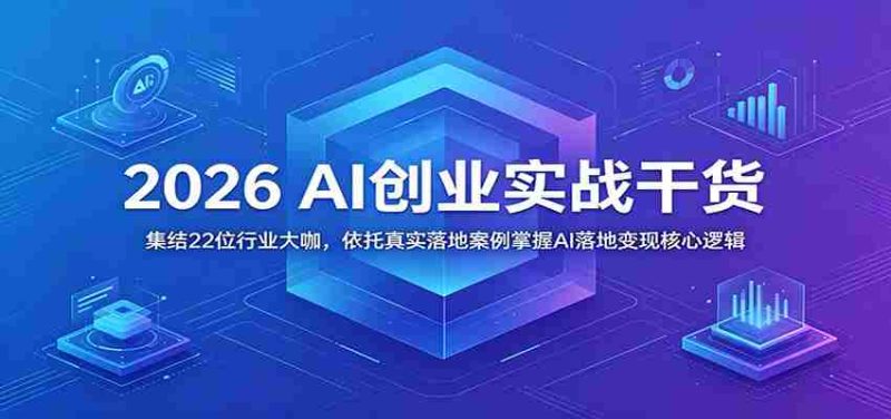 2026 AI创业实战干货：集结22位行业大咖，依托真实落地案例掌握AI落地变现核心逻辑-有道网创