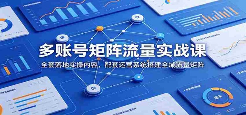 多账号矩阵流量实战课:全套落地实操内容,配套运营系统搭建全域流量矩阵-有道网创