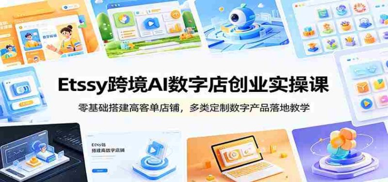 Etsy跨境AI数字店创业实操课:零基础搭建高客单店铺,多类定制数字产品落地教学-有道网创