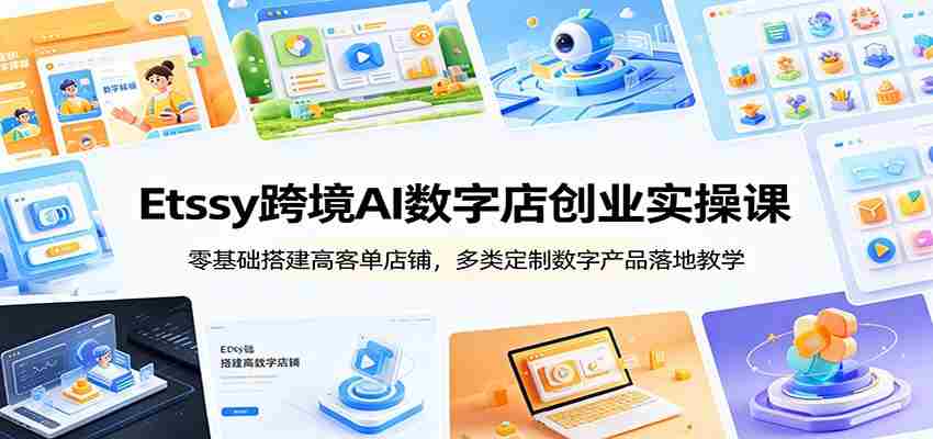Etsy跨境AI数字店创业实操课：零基础搭建高客单店铺，多类定制数字产品落地教学-有道网创