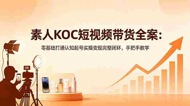 （18669期）素人KOC短视频带货全案：零基础打通认知起号实操变现完整闭环，手把手教学-有道网创