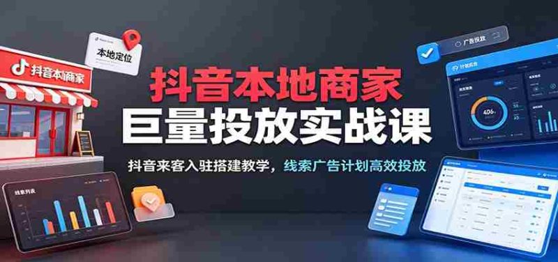 抖音本地商家巨量投放实战课:抖音来客入驻搭建教学,线索广告计划高效投放-有道网创