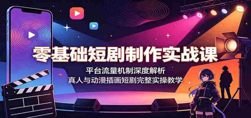 零基础短剧制作实战课:平台流量机制深度解析,真人与动漫插画短剧完整实操教学-有道网创