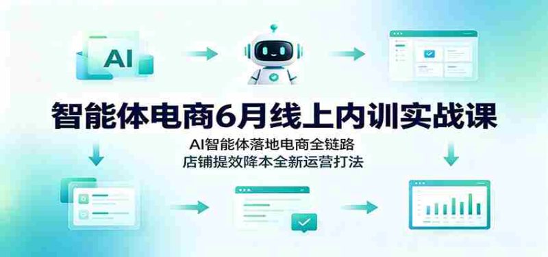 智能体电商6月线上内训实战课:AI智能体落地电商全链路,店铺提效降本全新运营打法-有道网创
