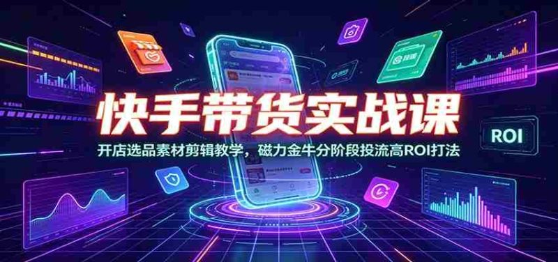 快手带货实战课:开店选品素材剪辑教学,磁力金牛分阶段投流高ROI打法-有道网创