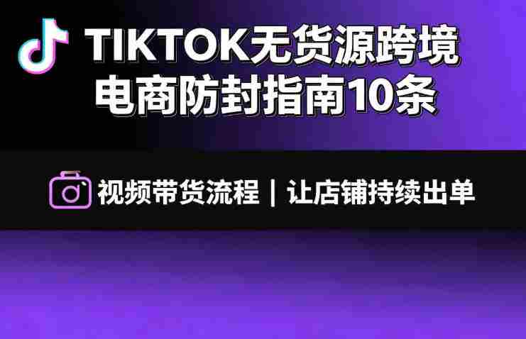 TIKTOK无货源跨境电商防封指南10条➕视频带货流程让自己的店铺持续出单【文档】-有道网创