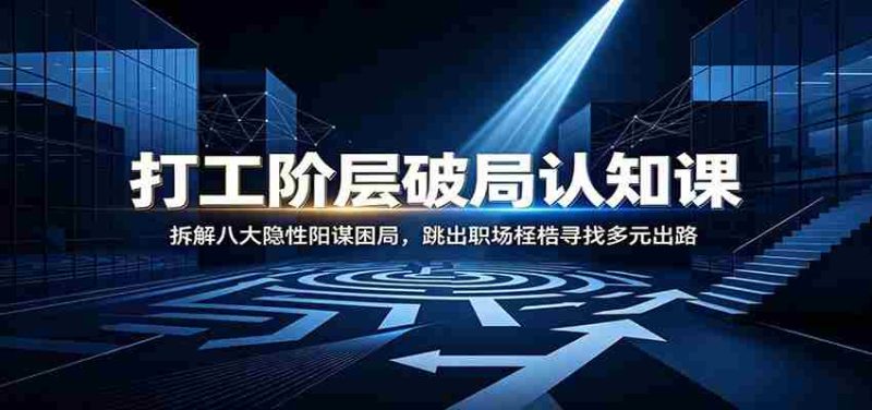 打工阶层破局认知：拆解八大隐性阳谋困局，跳出职场桎梏寻找多元出路-有道网创