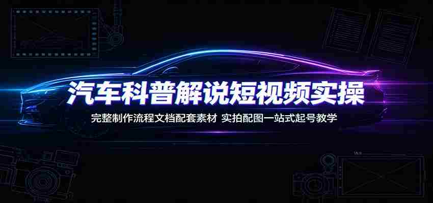汽车科普解说短视频实操：完整制作流程文档配套素材，实拍配图一站式起号教学-有道网创