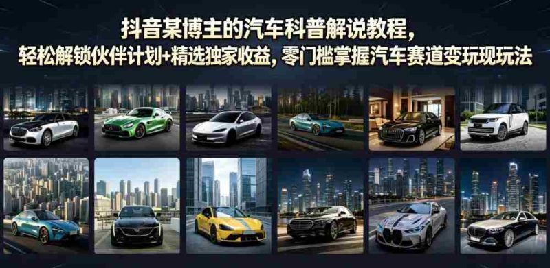 抖音某博主的汽车科普解说教程,轻松解锁伙伴计划+精选独家收益,零门槛掌握汽车赛道变现玩法-有道网创