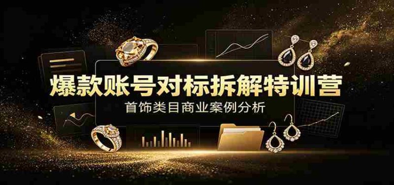 爆款账号对标拆解特训营:首饰类目商业案例分析,配套完整资料内容-有道网创