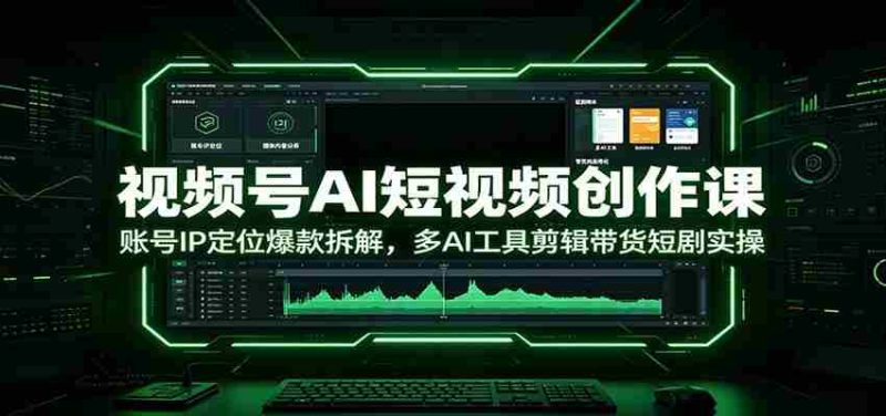 视频号AI短视频创作课:账号IP定位爆款拆解,多AI工具剪辑带货短剧实操-有道网创