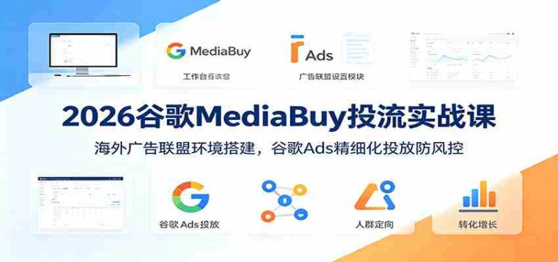 2026谷歌MediaBuy投流实战课:海外广告联盟环境搭建,谷歌Ads精细化投放防风控-有道网创