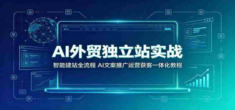 AI外贸独立站实战:智能建站全流程,AI文案推广运营获客一体化教程-有道网创