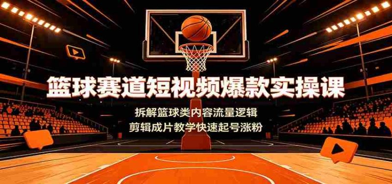 篮球赛道短视频爆款实操课:拆解篮球类内容流量逻辑,剪辑成片教学快速起号涨粉-有道网创
