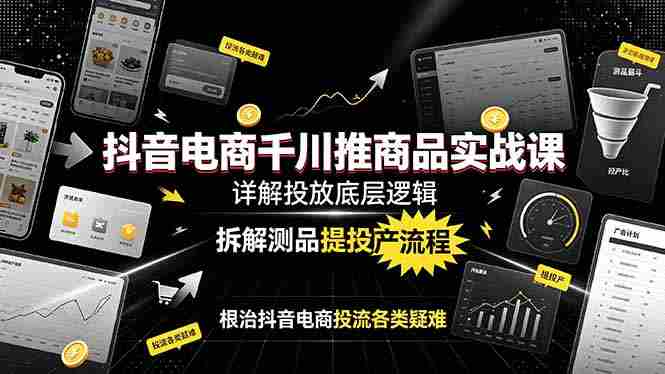 (19177期)抖音电商千川推商品实战课:详解投放底层逻辑,拆解测品提投产流程,根治抖音电商投流各类疑难-有道网创