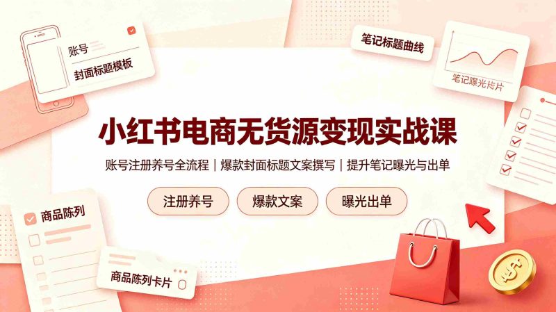 (19212期)小红书电商无货源变现实战课,账号注册养号全流程,爆款封面标题文案撰写提升笔记曝光与出单-有道网创