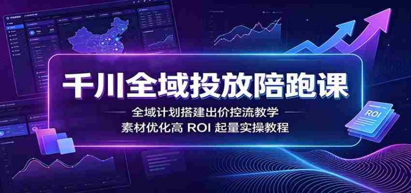 千川全域投放陪跑课:全域计划搭建出价控流教学,素材优化高ROI起量实操教程-有道网创