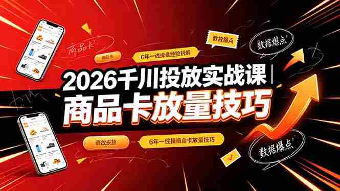 (19171期)2026千川投放实战课|6年一线操盘经验拆解,通俗讲解全域投放,吃透商品卡放量技巧-有道网创