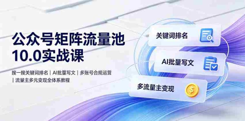 公众号矩阵流量池10.0实战课|搜一搜关键词排名、AI批量写文、多账号合规运营、流量主多元变现全体系教程-有道网创