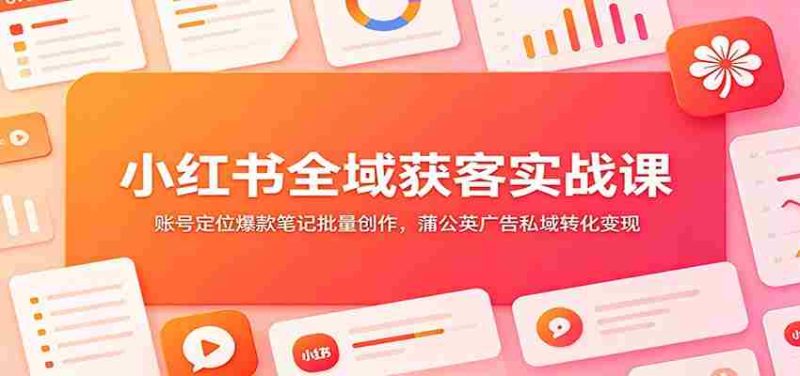 小红书全域获客实战课:账号定位爆款笔记批量创作,蒲公英广告私域转化变现-有道网创