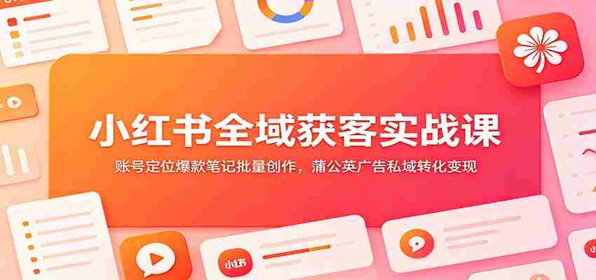 小红书全域获客实战课：账号定位爆款笔记批量创作，蒲公英广告私域转化变现-有道网创