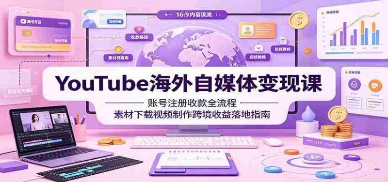 YouTube海外自媒体变现课:账号注册收款全流程,素材下载视频制作跨境收益落地指南-有道网创
