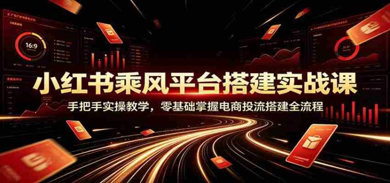 小红书乘风平台搭建实战课:手把手实操教学,零基础掌握电商投流搭建全流程-有道网创