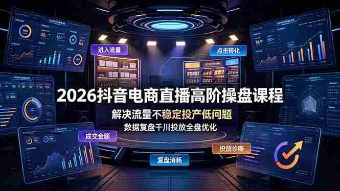 (19159期)2026抖音电商直播高阶操盘课程,解决流量不稳定投产低问题,数据复盘千川投放全盘优化-有道网创