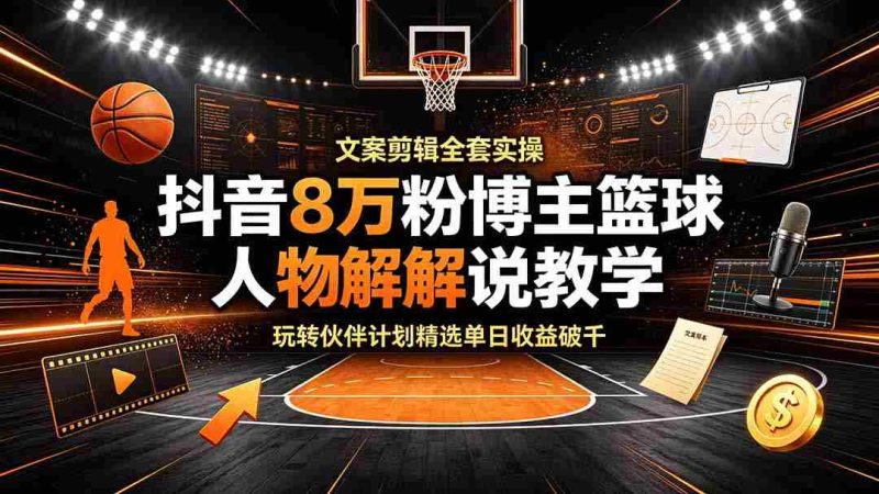 (19135期)抖音8万粉博主篮球人物解说教学,文案剪辑全套实操,玩转伙伴计划精选单日收益破千-有道网创