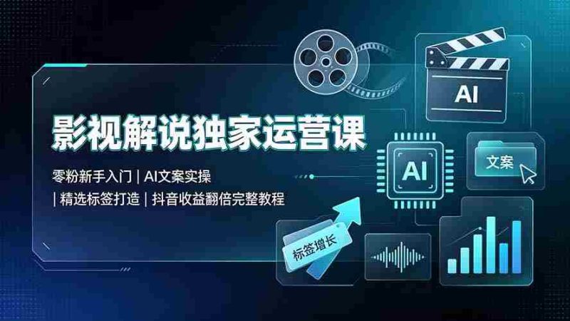 (19310期)影视解说独家运营课:零粉新手入门|AI文案实操|精选标签打造|抖音收益翻倍完整教程-有道网创