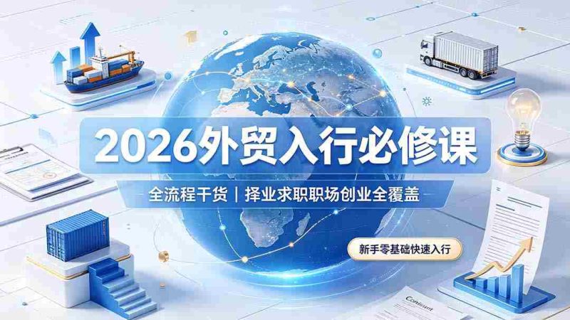 (19167期)2026外贸入行必修课|全流程干货,择业求职职场创业全覆盖,新手零基础快速入行-有道网创